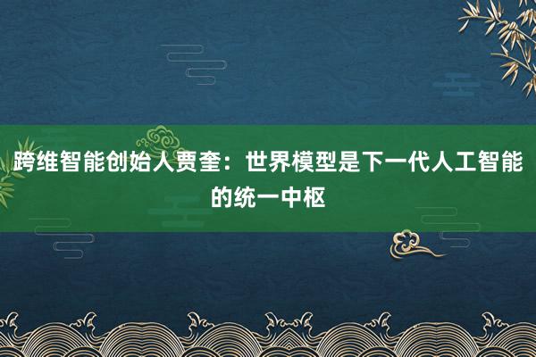 跨维智能创始人贾奎：世界模型是下一代人工智能的统一中枢