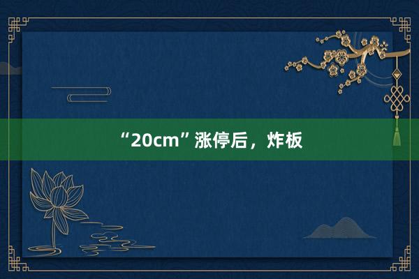 “20cm”涨停后，炸板