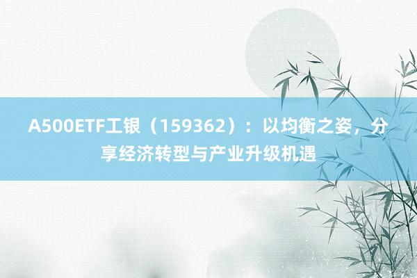 A500ETF工银（159362）：以均衡之姿，分享经济转型与产业升级机遇