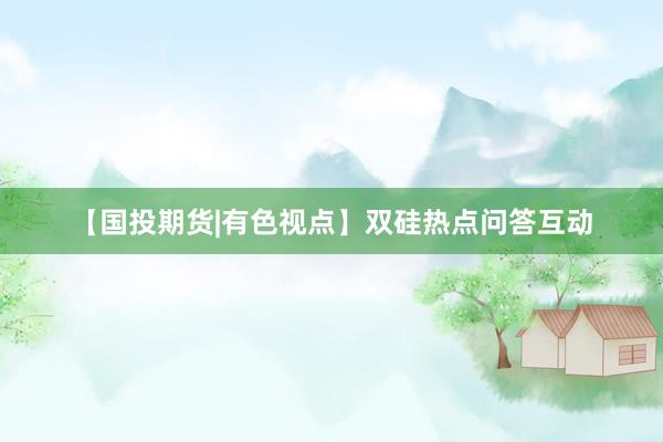 【国投期货|有色视点】双硅热点问答互动