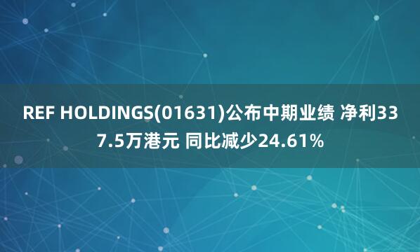 REF HOLDINGS(01631)公布中期业绩 净利337.5万港元 同比减少24.61%