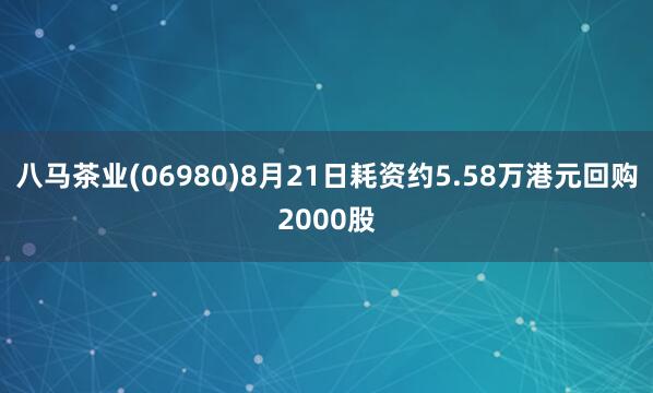 八马茶业(06980)8月21日耗资约5.58万港元回购2000股