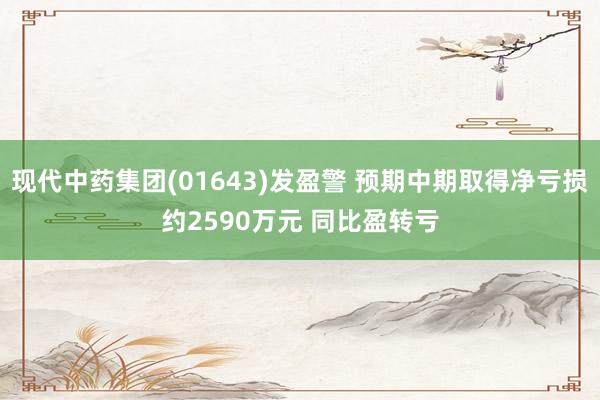 现代中药集团(01643)发盈警 预期中期取得净亏损约2590万元 同比盈转亏