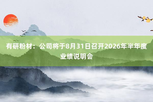 有研粉材：公司将于8月31日召开2026年半年度业绩说明会