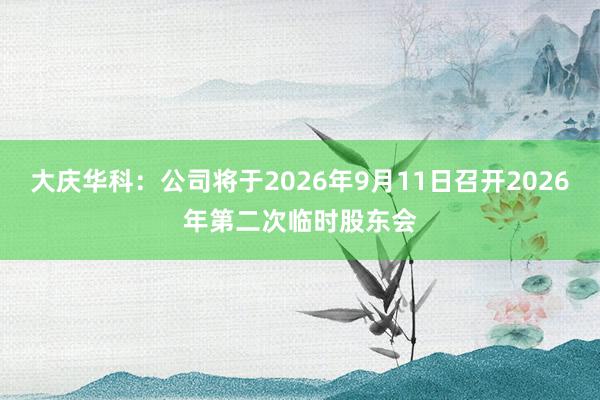大庆华科：公司将于2026年9月11日召开2026年第二次临时股东会