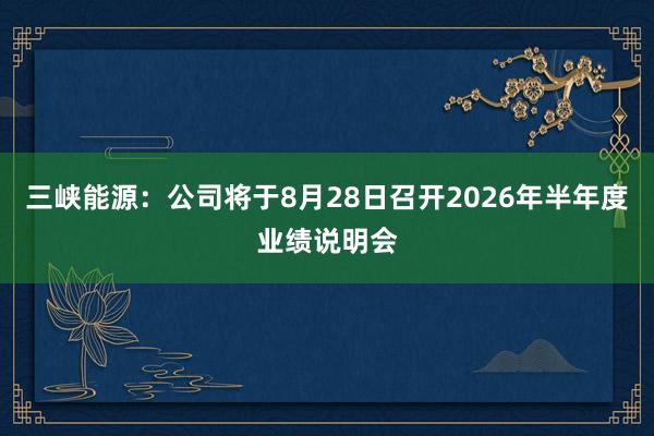 三峡能源：公司将于8月28日召开2026年半年度业绩说明会