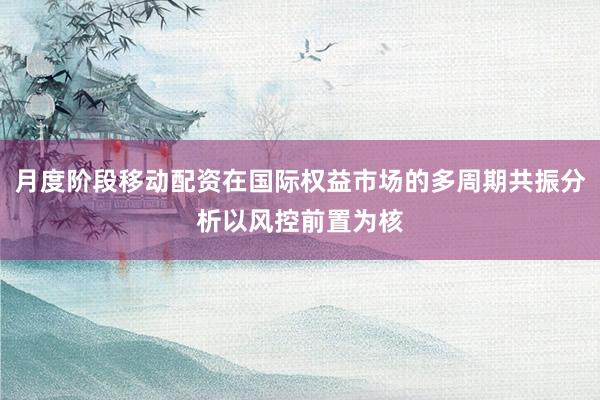 月度阶段移动配资在国际权益市场的多周期共振分析以风控前置为核