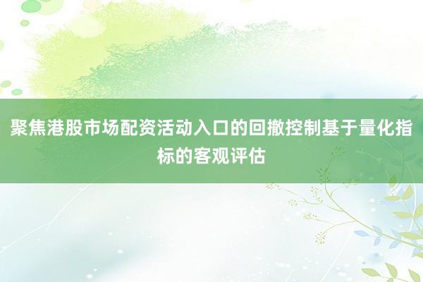 聚焦港股市场配资活动入口的回撤控制基于量化指标的客观评估