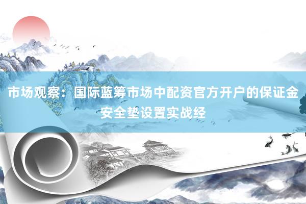 市场观察：国际蓝筹市场中配资官方开户的保证金安全垫设置实战经