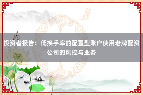 投资者报告：低换手率的配置型账户使用老牌配资公司的风控与业务