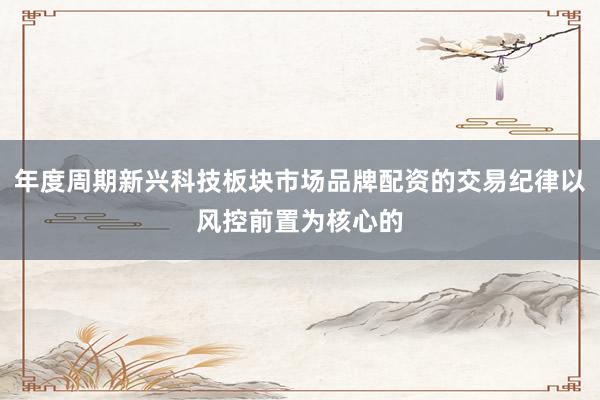 年度周期新兴科技板块市场品牌配资的交易纪律以风控前置为核心的