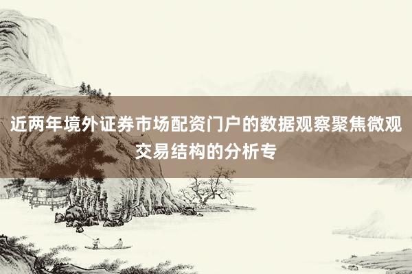 近两年境外证券市场配资门户的数据观察聚焦微观交易结构的分析专