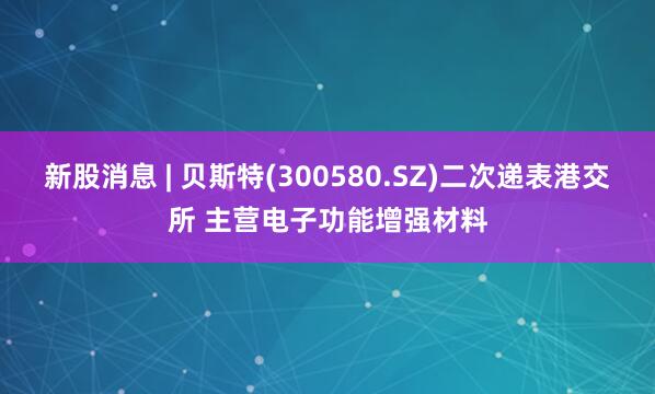 新股消息 | 贝斯特(300580.SZ)二次递表港交所 主营电子功能增强材料