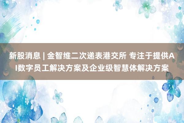 新股消息 | 金智维二次递表港交所 专注于提供AI数字员工解决方案及企业级智慧体解决方案