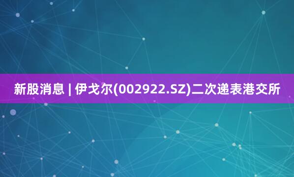新股消息 | 伊戈尔(002922.SZ)二次递表港交所