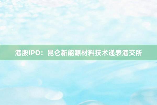 港股IPO：昆仑新能源材料技术递表港交所