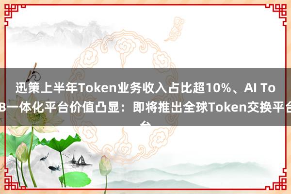 迅策上半年Token业务收入占比超10%、AI To B一体化平台价值凸显：即将推出全球Token交换平台