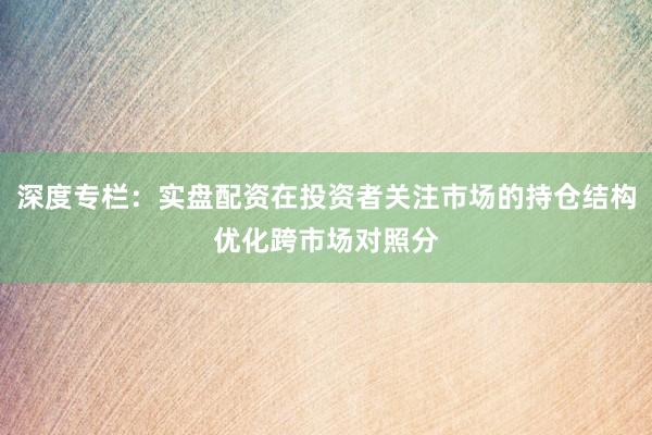 深度专栏：实盘配资在投资者关注市场的持仓结构优化跨市场对照分
