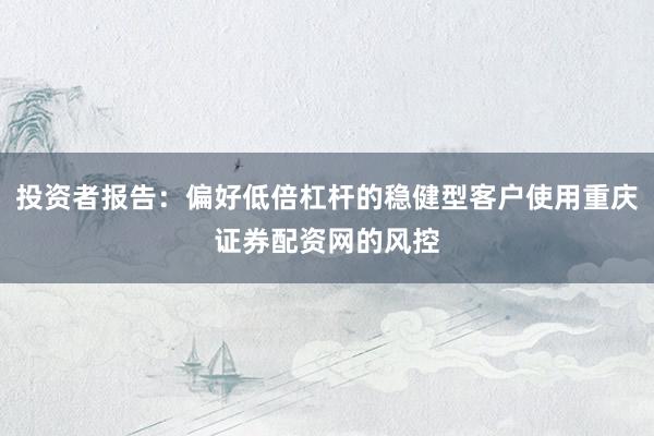 投资者报告：偏好低倍杠杆的稳健型客户使用重庆证券配资网的风控