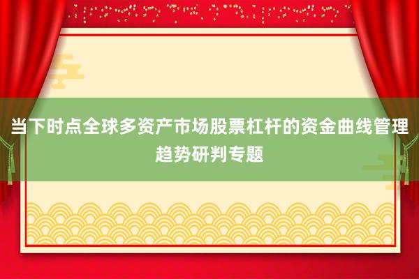 当下时点全球多资产市场股票杠杆的资金曲线管理趋势研判专题