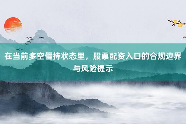 在当前多空僵持状态里，股票配资入口的合规边界与风险提示
