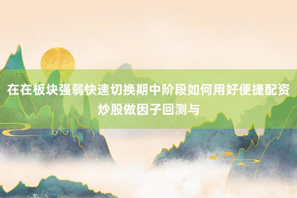 在在板块强弱快速切换期中阶段如何用好便捷配资炒股做因子回测与