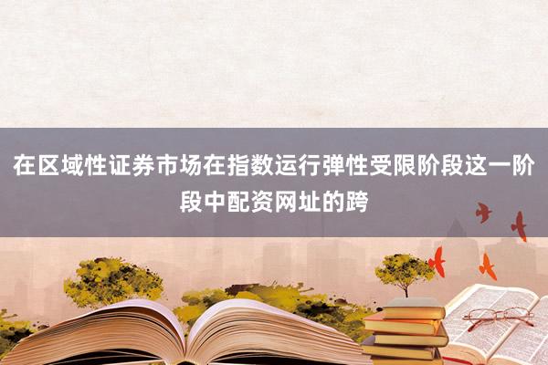 在区域性证券市场在指数运行弹性受限阶段这一阶段中配资网址的跨