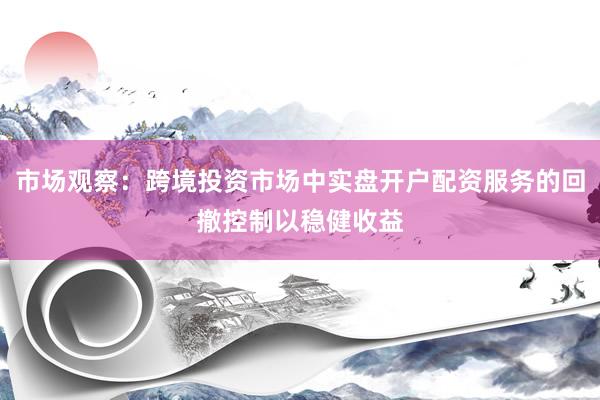 市场观察：跨境投资市场中实盘开户配资服务的回撤控制以稳健收益