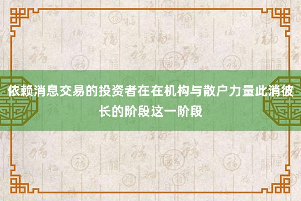 依赖消息交易的投资者在在机构与散户力量此消彼长的阶段这一阶段
