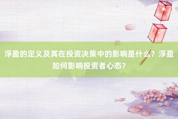 浮盈的定义及其在投资决策中的影响是什么？浮盈如何影响投资者心态？