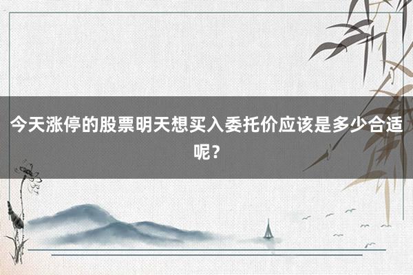 今天涨停的股票明天想买入委托价应该是多少合适呢？