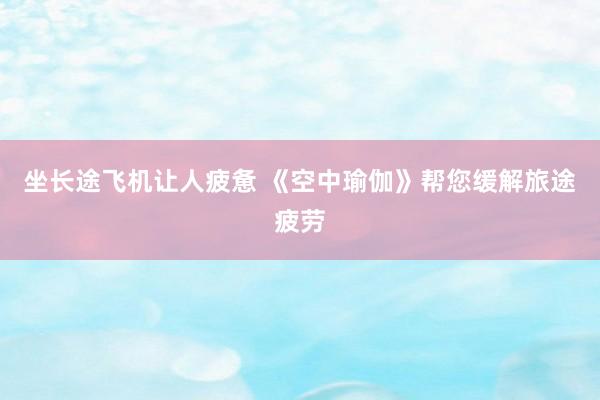 坐长途飞机让人疲惫 《空中瑜伽》帮您缓解旅途疲劳
