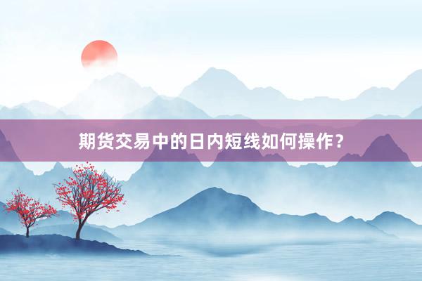 期货交易中的日内短线如何操作？