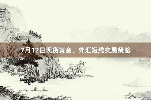7月12日现货黄金、外汇短线交易策略