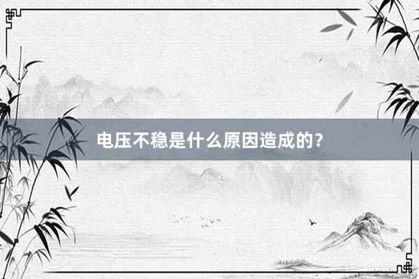 电压不稳是什么原因造成的？