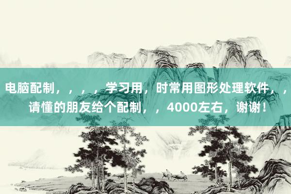 电脑配制，，，，学习用，时常用图形处理软件，， 请懂的朋友给个配制，，4000左右，谢谢！