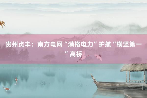 贵州贞丰：南方电网“满格电力”护航“横竖第一”高桥