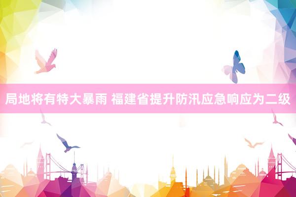 局地将有特大暴雨 福建省提升防汛应急响应为二级