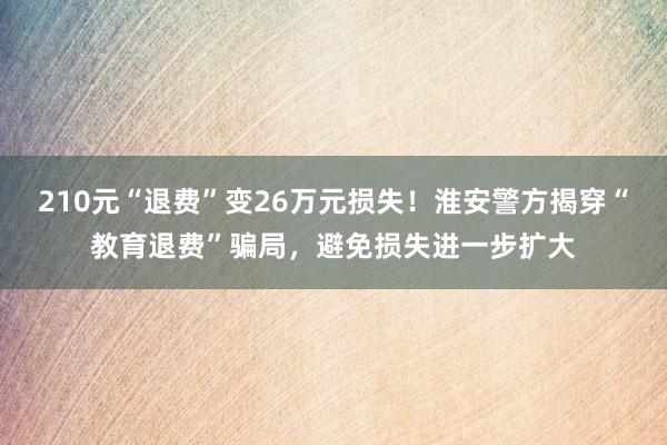 210元“退费”变26万元损失！淮安警方揭穿“教育退费”骗局，避免损失进一步扩大