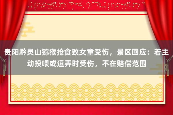 贵阳黔灵山猕猴抢食致女童受伤，景区回应：若主动投喂或逗弄时受伤，不在赔偿范围
