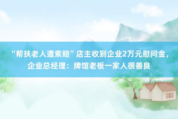 “帮扶老人遭索赔”店主收到企业2万元慰问金，企业总经理：牌馆老板一家人很善良