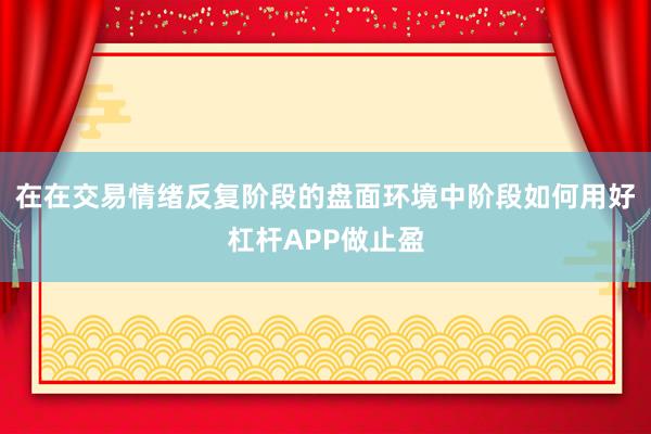 在在交易情绪反复阶段的盘面环境中阶段如何用好杠杆APP做止盈