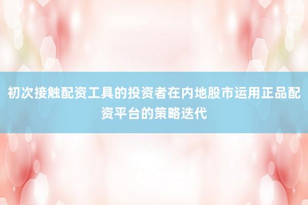 初次接触配资工具的投资者在内地股市运用正品配资平台的策略迭代