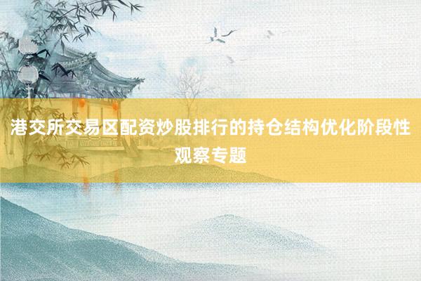 港交所交易区配资炒股排行的持仓结构优化阶段性观察专题