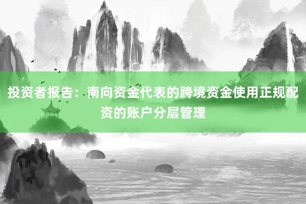 投资者报告：南向资金代表的跨境资金使用正规配资的账户分层管理