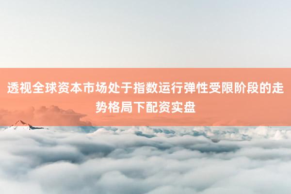 透视全球资本市场处于指数运行弹性受限阶段的走势格局下配资实盘