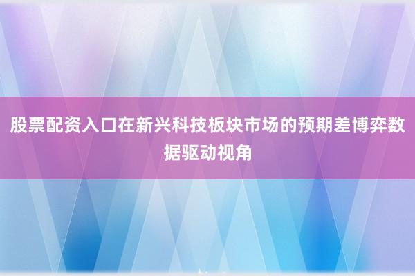 股票配资入口在新兴科技板块市场的预期差博弈数据驱动视角