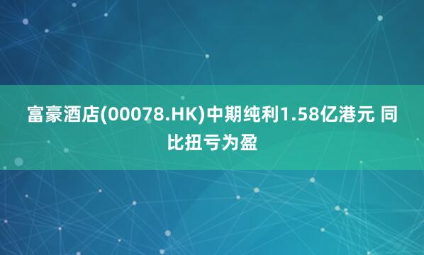 富豪酒店(00078.HK)中期纯利1.58亿港元 同比扭亏为盈