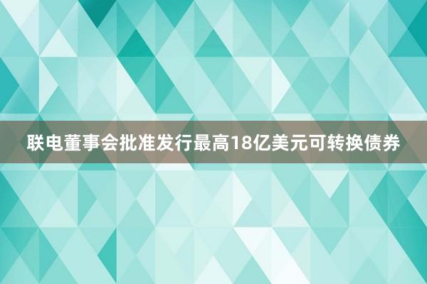 联电董事会批准发行最高18亿美元可转换债券