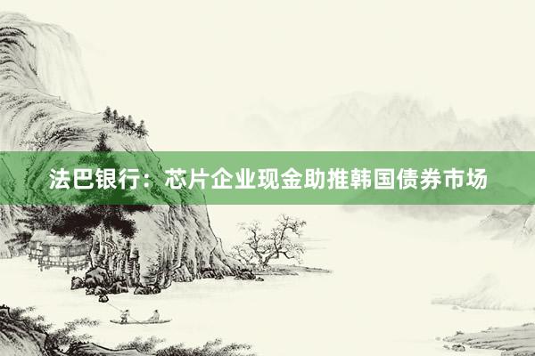 法巴银行：芯片企业现金助推韩国债券市场